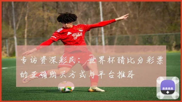 专访资深彩民:世界杯猜比分彩票的正确购买方式与平台推荐