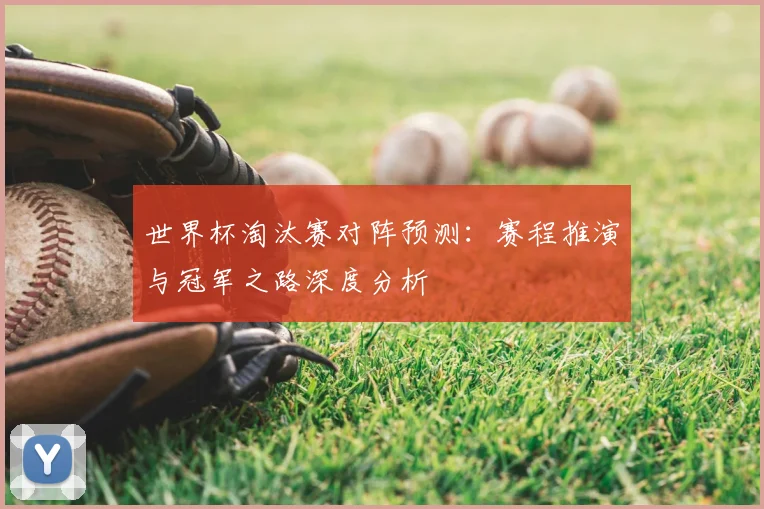 世界杯淘汰赛对阵预测：赛程推演与冠军之路深度分析