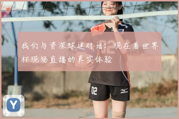 我们与资深球迷对话：现在看世界杯现场直播的真实体验