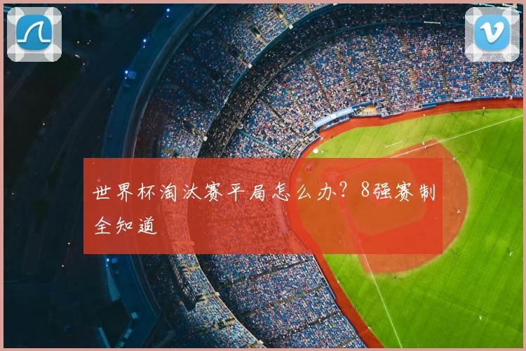 世界杯淘汰赛平局怎么办？8强赛制全知道