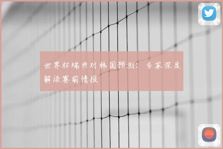 世界杯瑞典对韩国预测：专家深度解读赛前情报