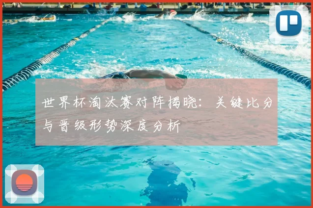 世界杯淘汰赛对阵揭晓：关键比分与晋级形势深度分析