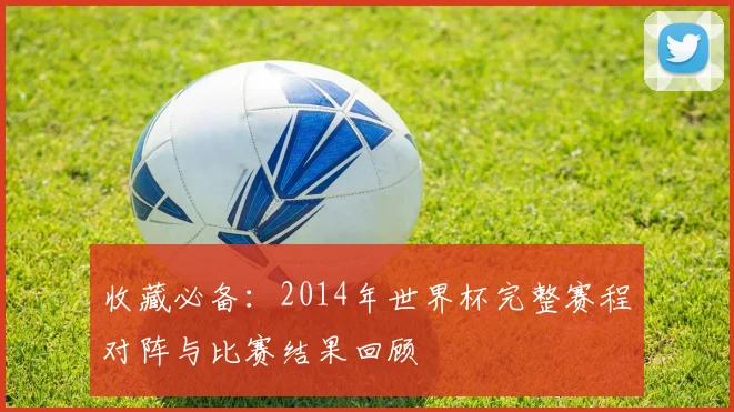 收藏必备：2014年世界杯完整赛程对阵与比赛结果回顾