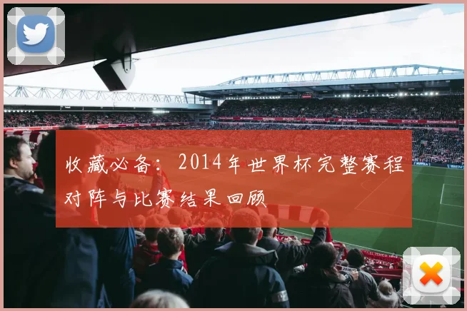 收藏必备：2014年世界杯完整赛程对阵与比赛结果回顾