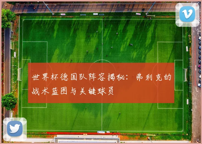 世界杯德国队阵容揭秘:弗利克的战术蓝图与关键球员