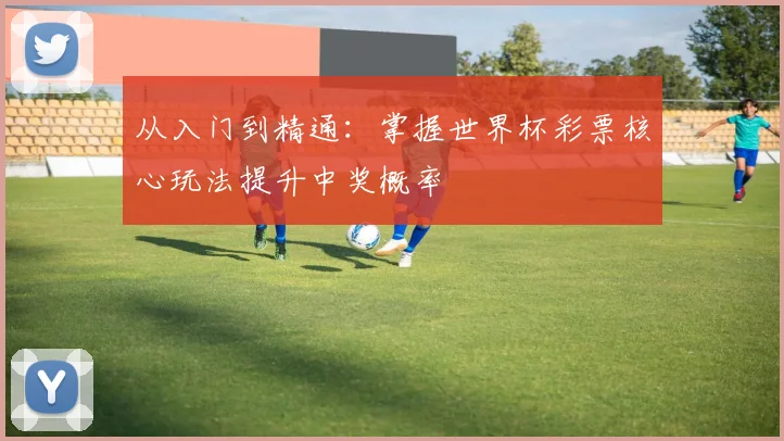 从入门到精通：掌握世界杯彩票核心玩法提升中奖概率