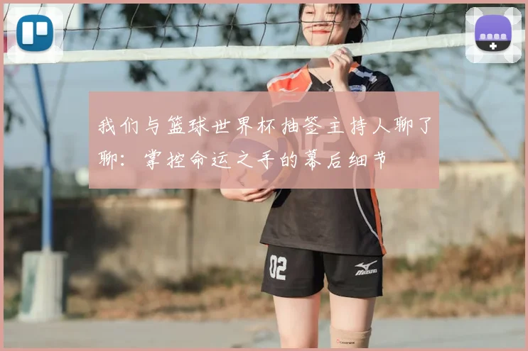 我们与篮球世界杯抽签主持人聊了聊：掌控命运之手的幕后细节