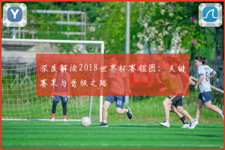 深度解读2018世界杯赛程图:关键赛果与晋级之路