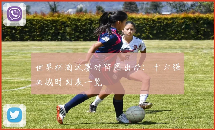 世界杯淘汰赛对阵图出炉：十六强决战时刻表一览