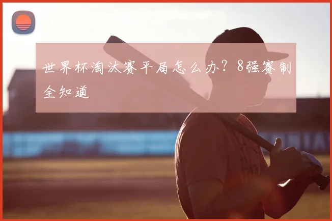 世界杯淘汰赛平局怎么办？8强赛制全知道
