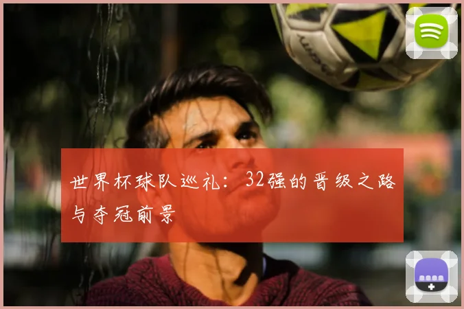 世界杯球队巡礼：32强的晋级之路与夺冠前景