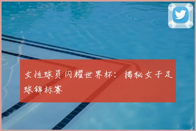女性球员闪耀世界杯：揭秘女子足球锦标赛