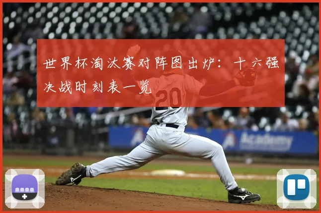世界杯淘汰赛对阵图出炉：十六强决战时刻表一览