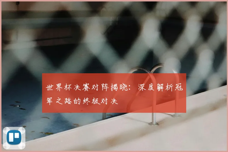 世界杯决赛对阵揭晓：深度解析冠军之路的终极对决