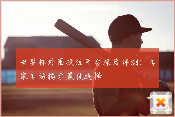 世界杯外围投注平台深度评测：专家专访揭示最佳选择