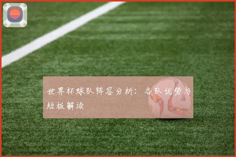 世界杯球队阵容分析：各队优势与短板解读