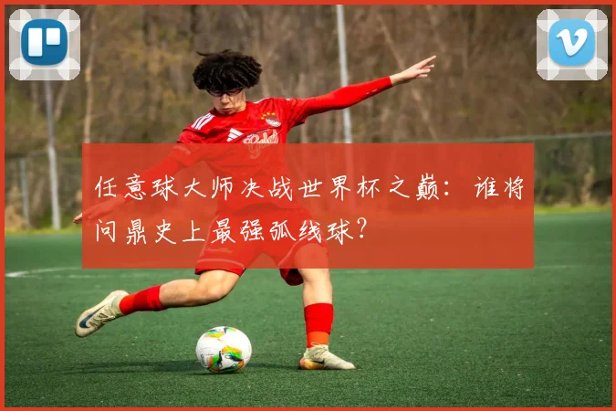任意球大师决战世界杯之巅：谁将问鼎史上最强弧线球？