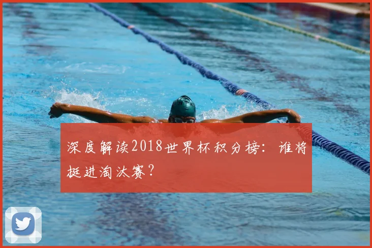 深度解读2018世界杯积分榜：谁将挺进淘汰赛？