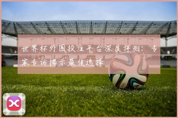 世界杯外围投注平台深度评测：专家专访揭示最佳选择