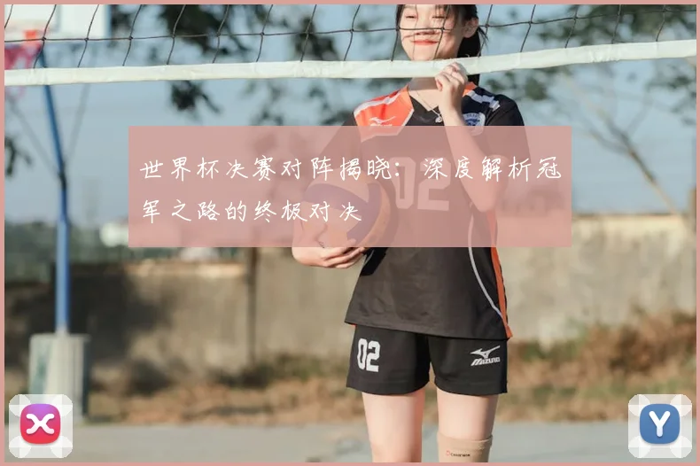 世界杯决赛对阵揭晓：深度解析冠军之路的终极对决