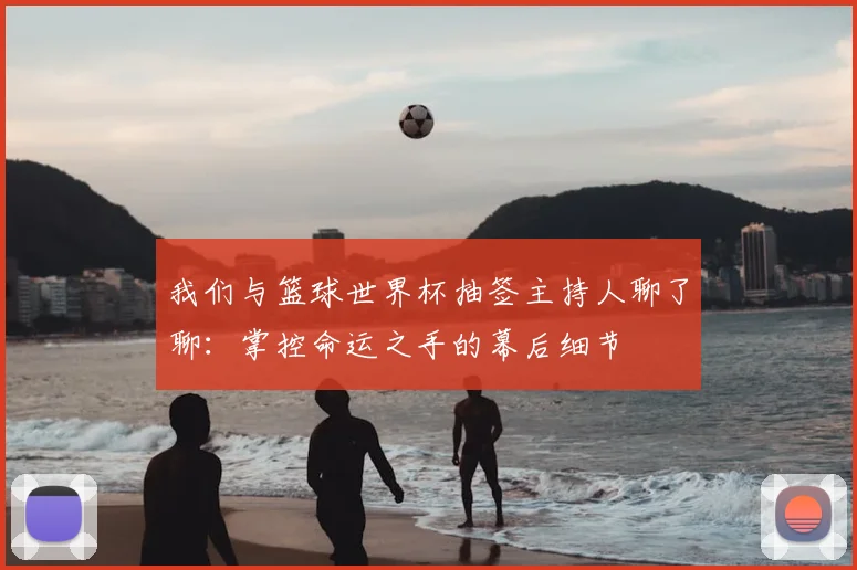我们与篮球世界杯抽签主持人聊了聊：掌控命运之手的幕后细节