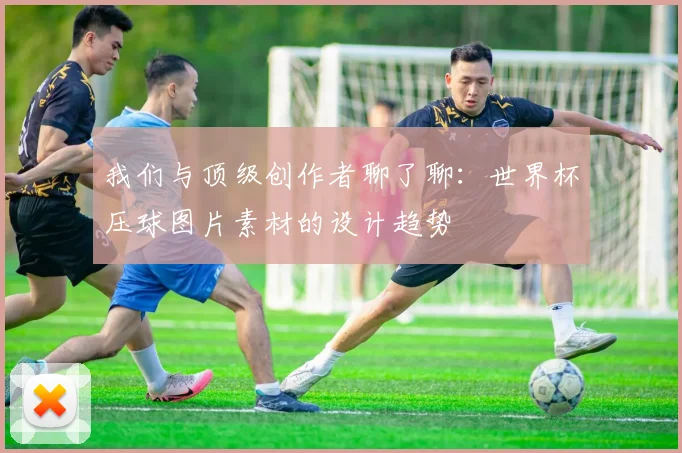 我们与顶级创作者聊了聊：世界杯压球图片素材的设计趋势