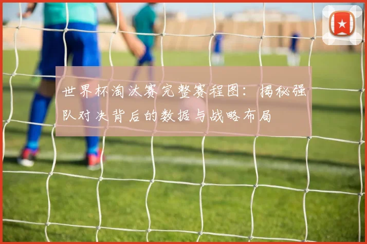 世界杯淘汰赛完整赛程图：揭秘强队对决背后的数据与战略布局