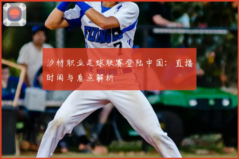 沙特职业足球联赛登陆中国：直播时间与看点解析
