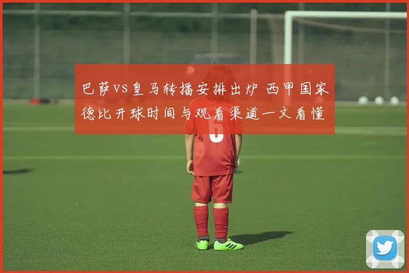 巴萨vs皇马转播安排出炉 西甲国家德比开球时间与观看渠道一文看懂