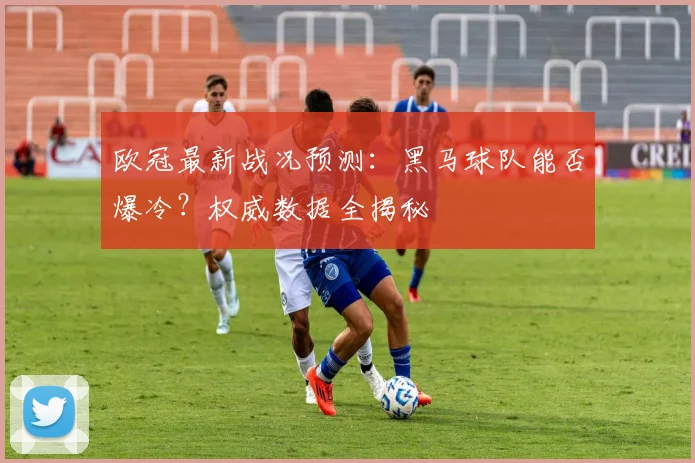 欧冠最新战况预测：黑马球队能否爆冷？权威数据全揭秘