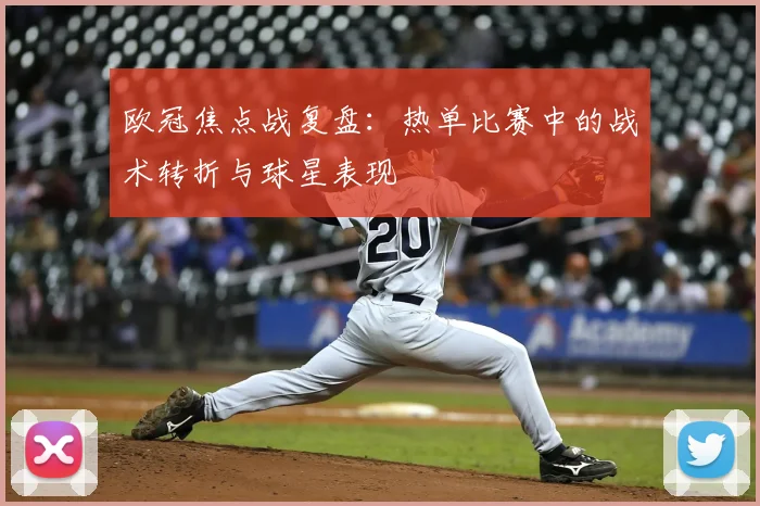 欧冠焦点战复盘：热单比赛中的战术转折与球星表现