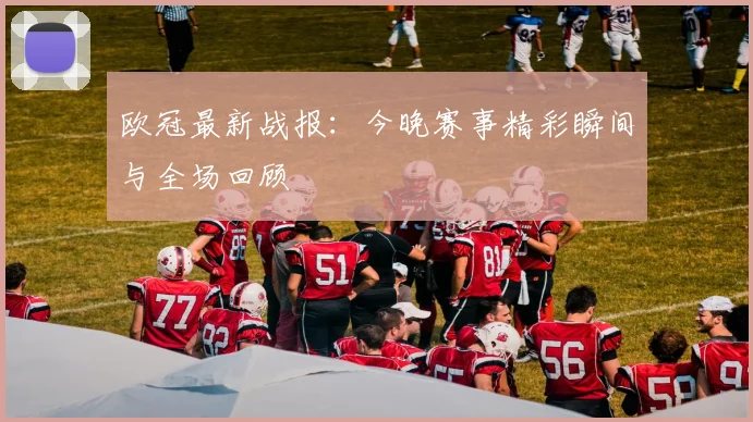 欧冠最新战报：今晚赛事精彩瞬间与全场回顾