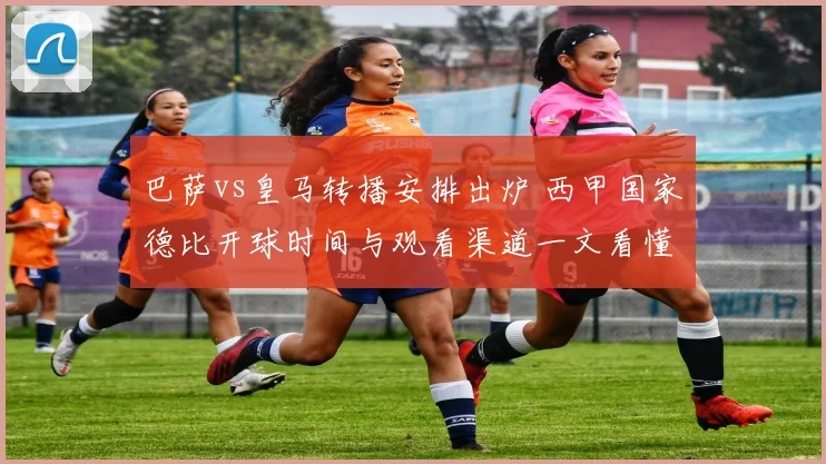 巴萨vs皇马转播安排出炉 西甲国家德比开球时间与观看渠道一文看懂