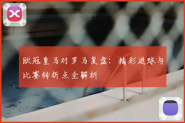 欧冠皇马对罗马复盘：精彩进球与比赛转折点全解析