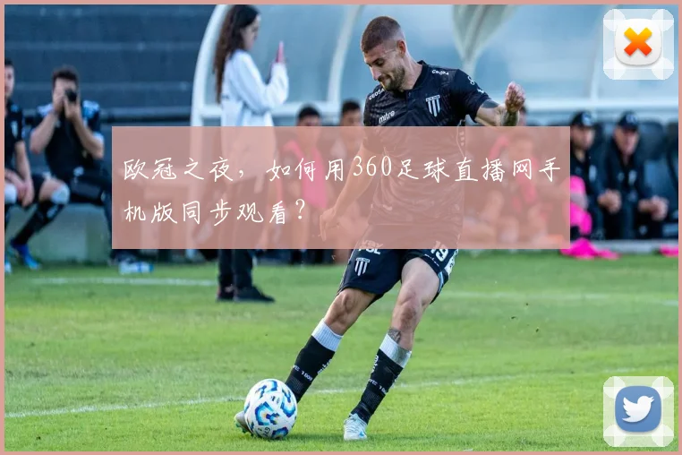 欧冠之夜，如何用360足球直播网手机版同步观看？