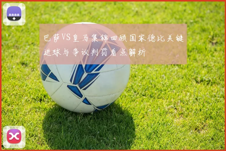 巴萨VS皇马集锦回顾国家德比关键进球与争议判罚看点解析