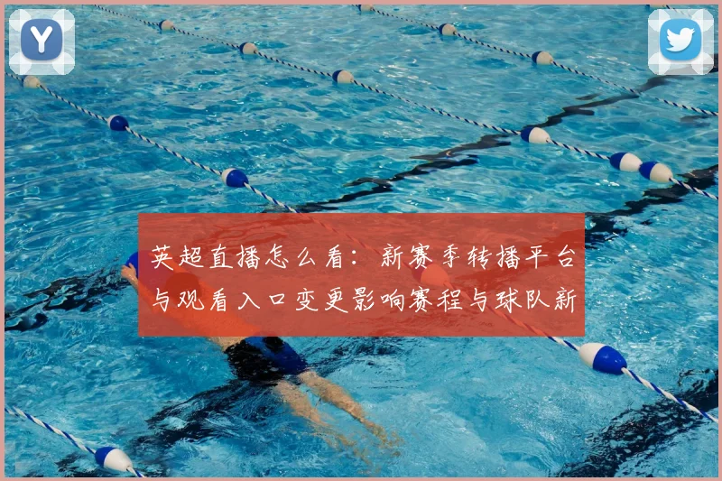 英超直播怎么看：新赛季转播平台与观看入口变更影响赛程与球队新闻解读