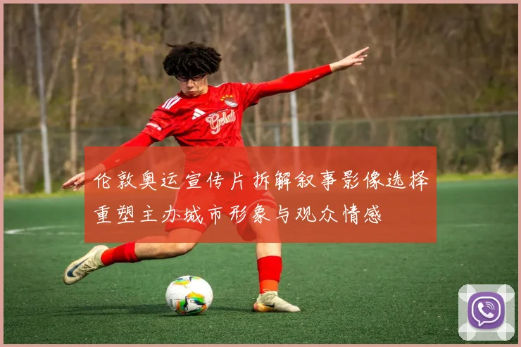 伦敦奥运宣传片拆解叙事影像选择重塑主办城市形象与观众情感