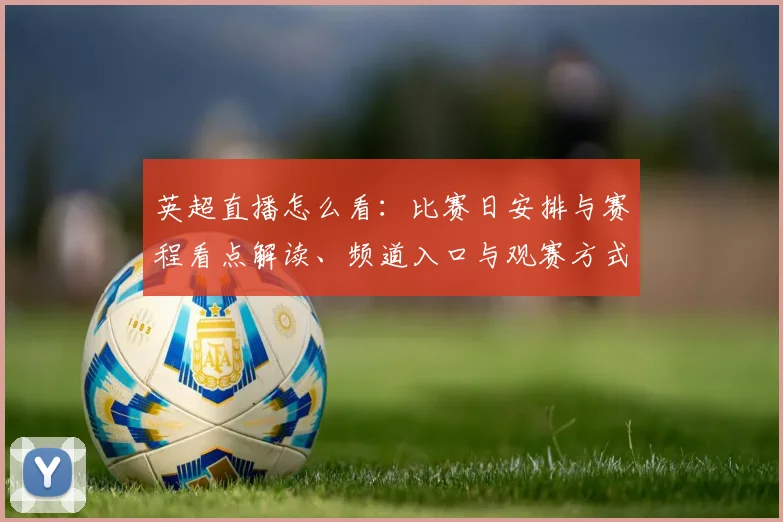 英超直播怎么看：比赛日安排与赛程看点解读、频道入口与观赛方式