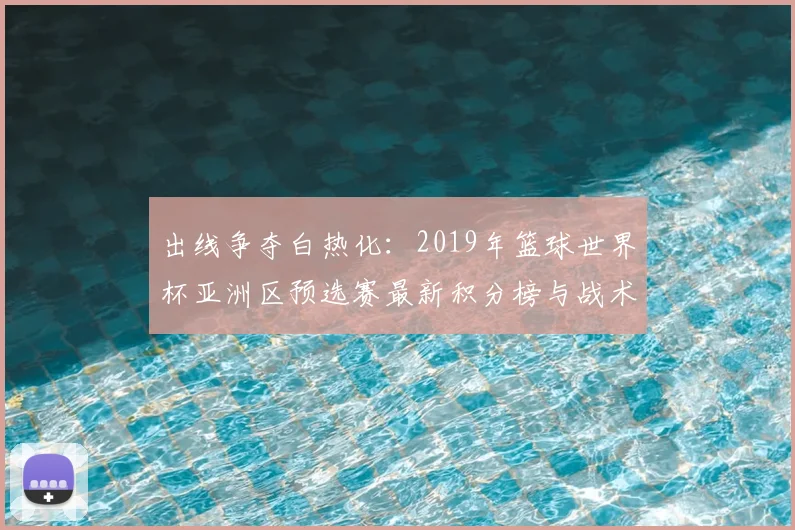 出线争夺白热化：2019年篮球世界杯亚洲区预选赛最新积分榜与战术分析