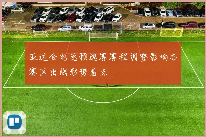亚运会电竞预选赛赛程调整影响各赛区出线形势看点