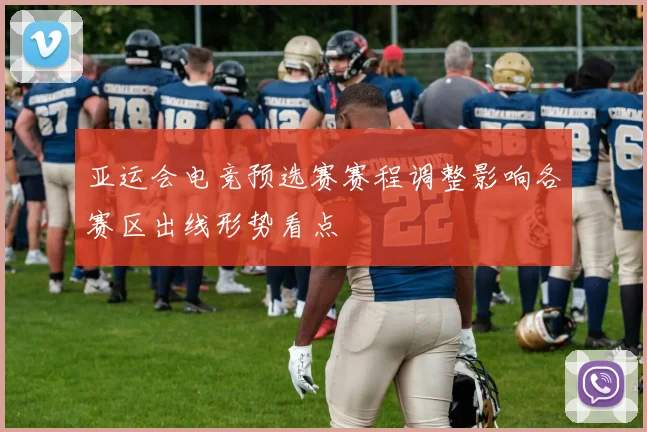 亚运会电竞预选赛赛程调整影响各赛区出线形势看点