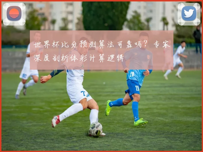 世界杯比分预测算法可靠吗？专家深度剖析体彩计算逻辑