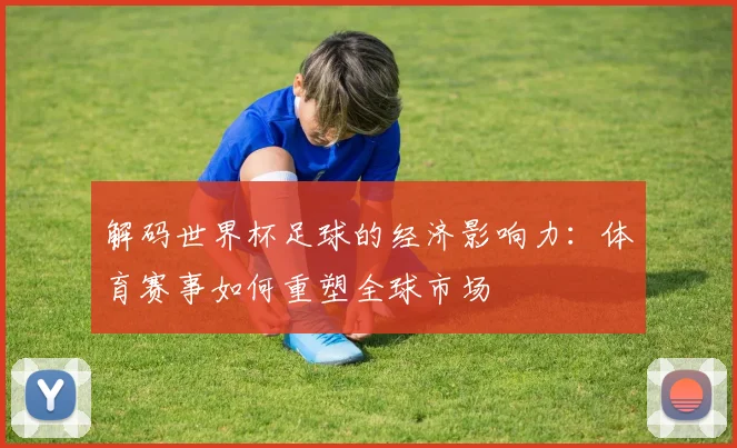 解码世界杯足球的经济影响力：体育赛事如何重塑全球市场