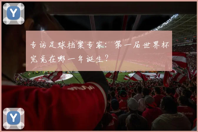 专访足球档案专家：第一届世界杯究竟在哪一年诞生？
